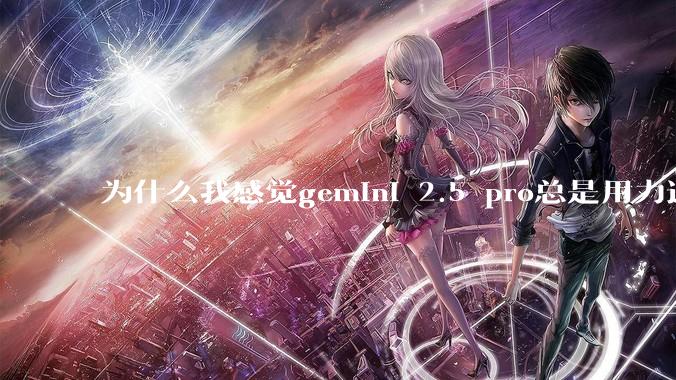 为什么我感觉gemini 2.5 pro总是用力过猛？