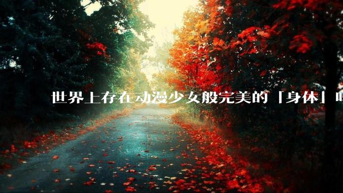 世界上存在动漫少女般完美的「身体」吗？