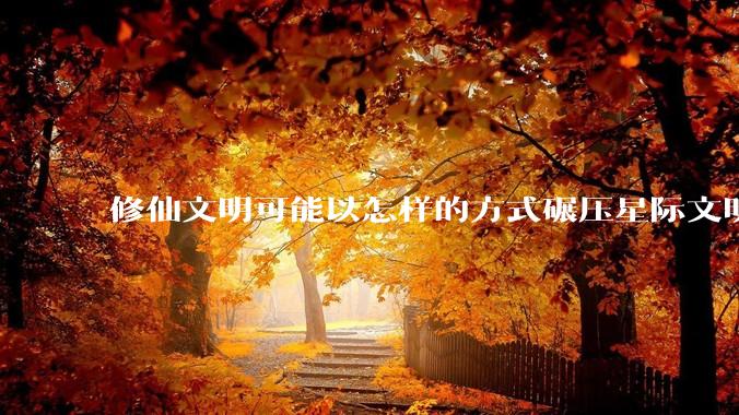 修仙文明可能以怎样的方式碾压星际文明？