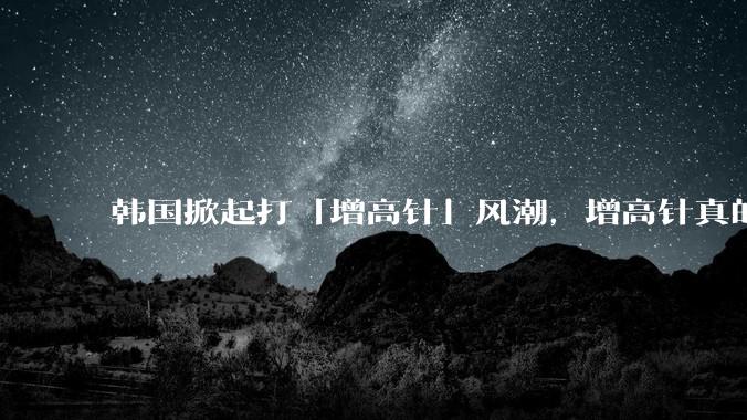 韩国掀起打「增高针」风潮，增高针真的能增高吗？会对身体产生哪些影响？