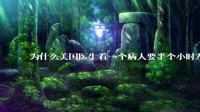 为什么美国医生看一个病人要半个小时左右，而中国医生五分钟就能看一个？