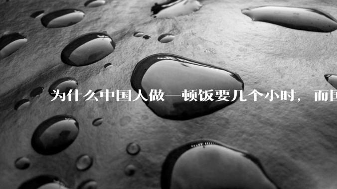 为什么中国人做一顿饭要几个小时，而国外花的时间少得多？
