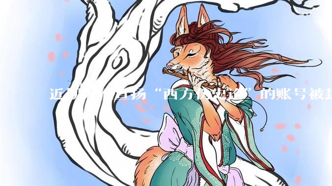 近期大量宣扬“西方伪史论”的账号被封，这意味着什么？