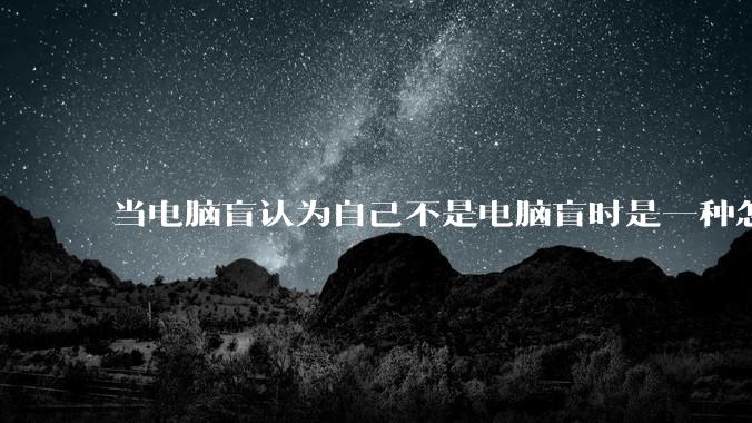 当电脑盲认为自己不是电脑盲时是一种怎样的体验？