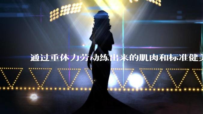 通过重体力劳动练出来的肌肉和标准健美人员肌肉有什么不同？