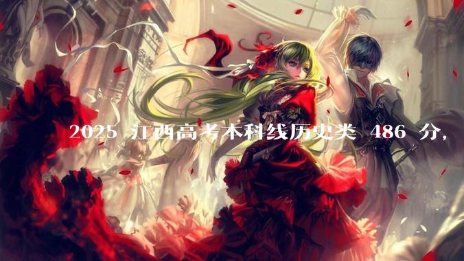 2025 江西高考本科线历史类 486 分，物理类 429 分较去年降 19 分，怎样看待江西分数线？