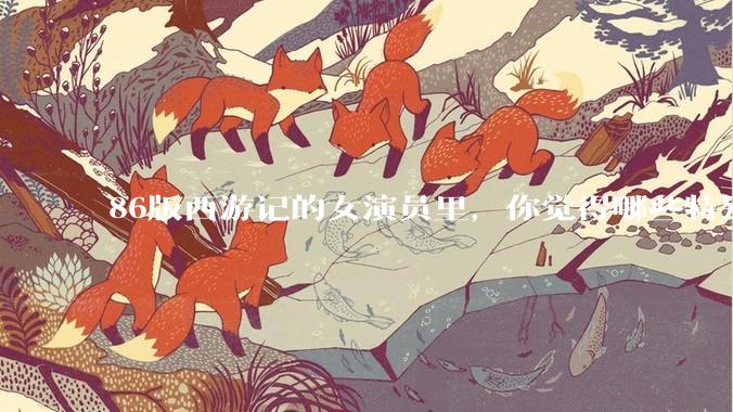 86版西游记的女演员里，你觉得哪些特别漂亮？