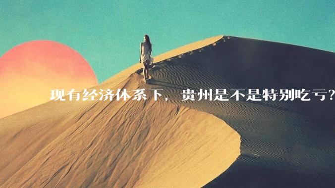 现有经济体系下，贵州是不是特别吃亏？