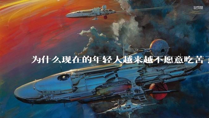为什么现在的年轻人越来越不愿意吃苦了？