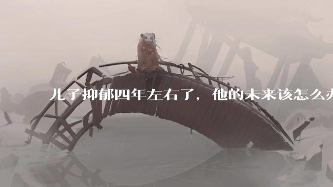 儿子抑郁四年左右了，他的未来该怎么办？