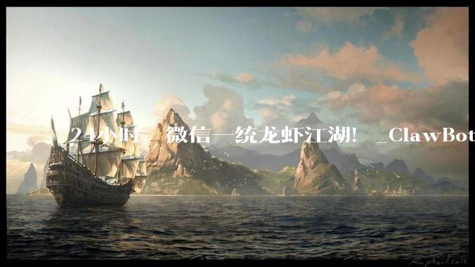 24小时，微信一统龙虾江湖！_ClawBot_接入_产品
