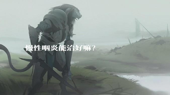 慢性咽炎能治好嘛？