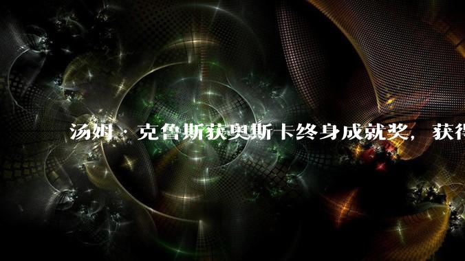 汤姆·克鲁斯获奥斯卡终身成就奖，获得影艺生涯首座小金人，他的哪些作品和特技表现最能体现这一荣誉？