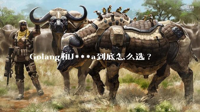 Golang和J***a到底怎么选?