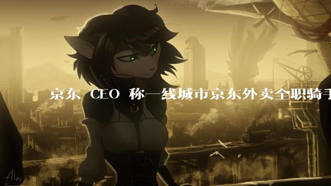 京东 CEO 称一线城市京东外卖全职骑手人均收入 1.3 万元，这属于什么水平？外卖员收入过万难不难？