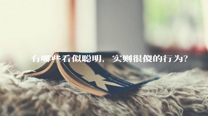 有哪些看似聪明，实则很傻的行为？