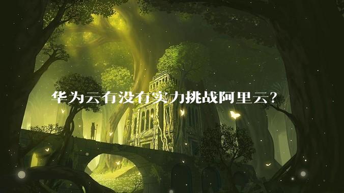 华为云有没有实力挑战阿里云？