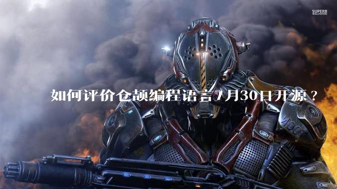 如何评价仓颉编程语言7月30日开源?