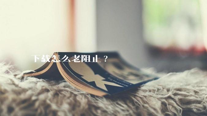 下载怎么老阻止?