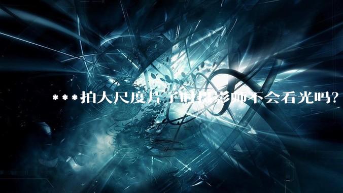 ***拍大尺度片子时摄影师不会看光吗？