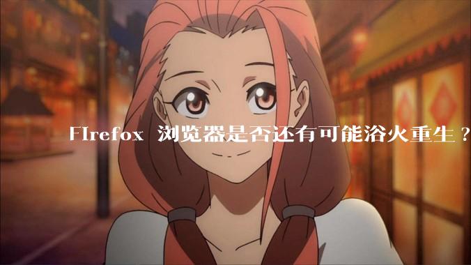 Firefox 浏览器是否还有可能浴火重生?