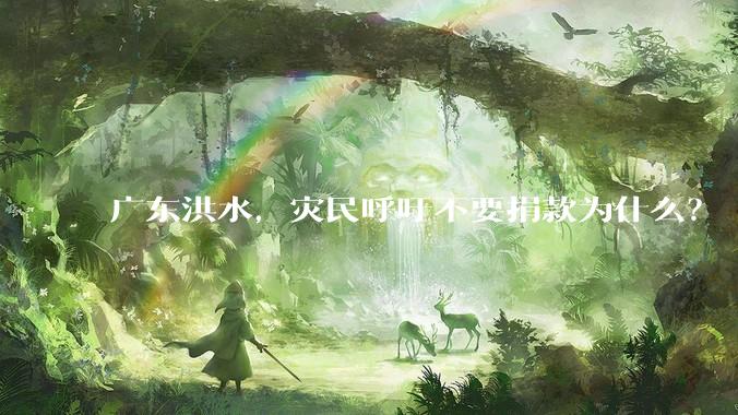 广东洪水，灾民呼吁不要捐款为什么？